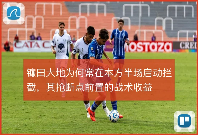 镰田大地为何常在本方半场启动拦截，其抢断点前置的战术收益