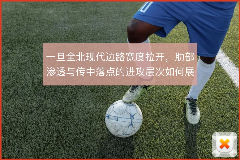 一旦全北现代边路宽度拉开,肋部渗透与传中落点的进攻层次如何展开