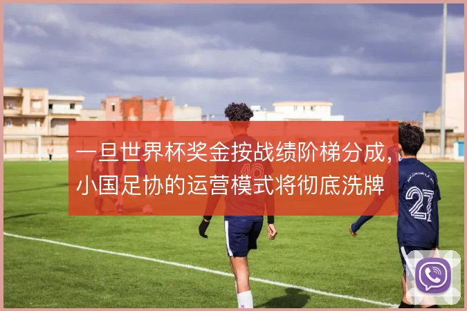 一旦世界杯奖金按战绩阶梯分成，小国足协的运营模式将彻底洗牌