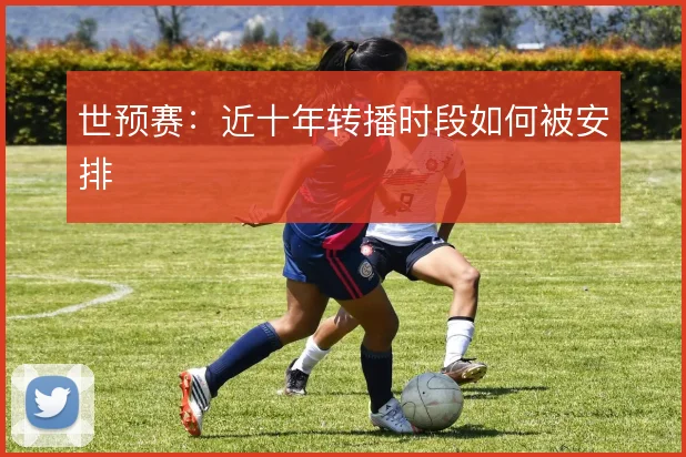世预赛:近十年转播时段如何被安排