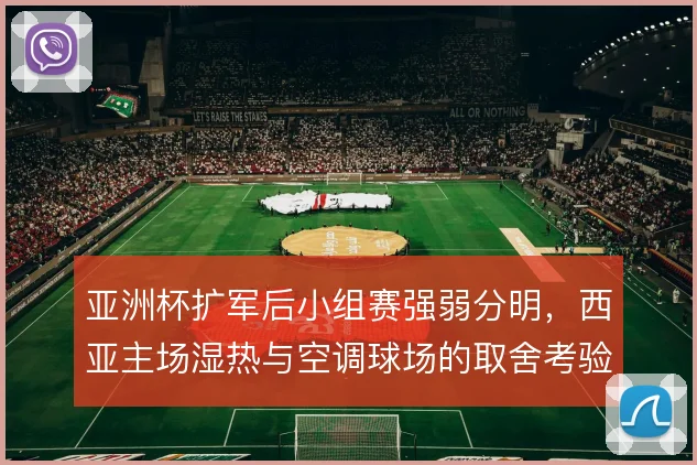 亚洲杯扩军后小组赛强弱分明，西亚主场湿热与空调球场的取舍考验赛程编排