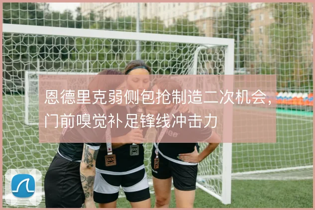恩德里克弱侧包抢制造二次机会,门前嗅觉补足锋线冲击力