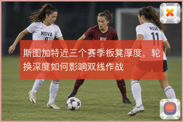 斯图加特近三个赛季板凳厚度，轮换深度如何影响双线作战