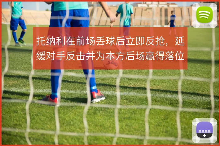 托纳利在前场丢球后立即反抢，延缓对手反击并为本方后场赢得落位时间