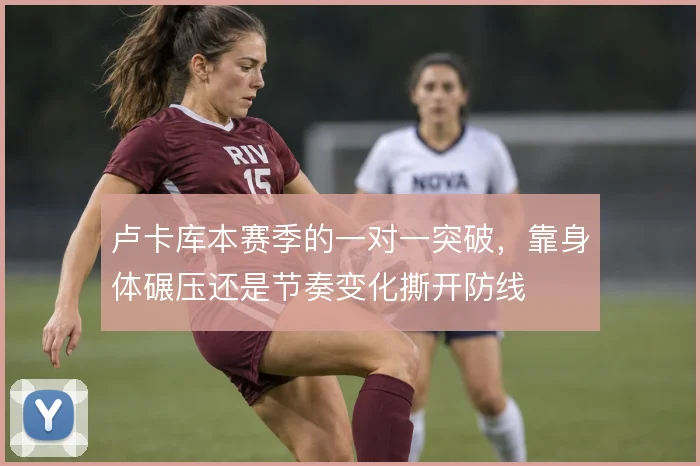 卢卡库本赛季的一对一突破,靠身体碾压还是节奏变化撕开防线