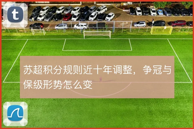 苏超积分规则近十年调整,争冠与保级形势怎么变