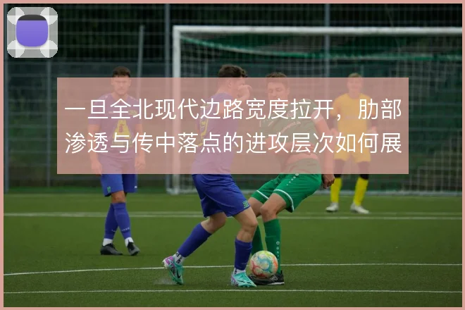 一旦全北现代边路宽度拉开,肋部渗透与传中落点的进攻层次如何展开