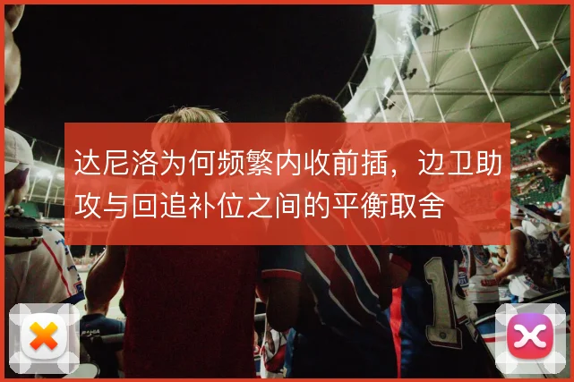 达尼洛为何频繁内收前插,边卫助攻与回追补位之间的平衡取舍