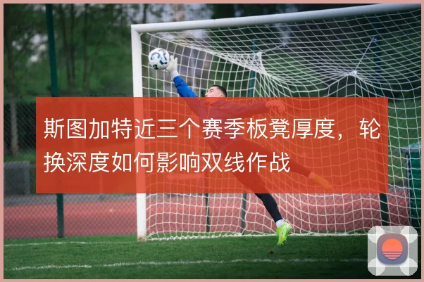 斯图加特近三个赛季板凳厚度，轮换深度如何影响双线作战