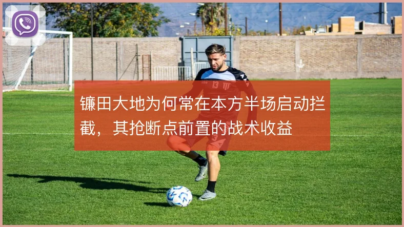 镰田大地为何常在本方半场启动拦截，其抢断点前置的战术收益
