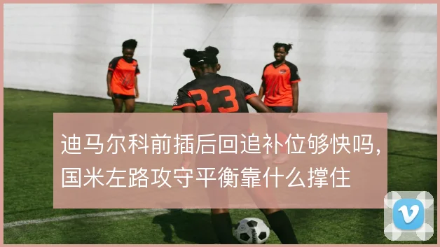 迪马尔科前插后回追补位够快吗，国米左路攻守平衡靠什么撑住