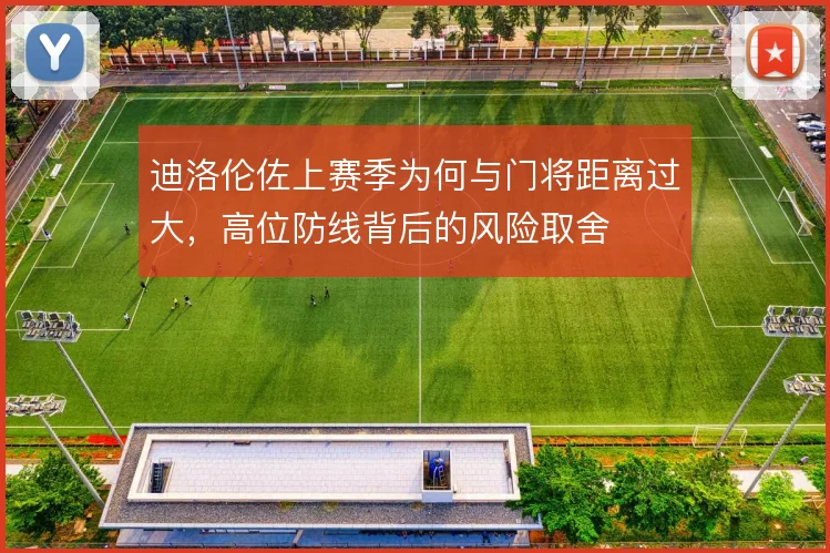 迪洛伦佐上赛季为何与门将距离过大,高位防线背后的风险取舍
