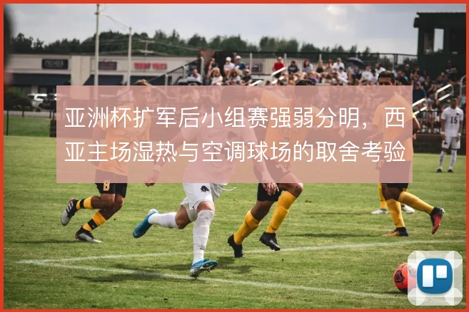 亚洲杯扩军后小组赛强弱分明，西亚主场湿热与空调球场的取舍考验赛程编排
