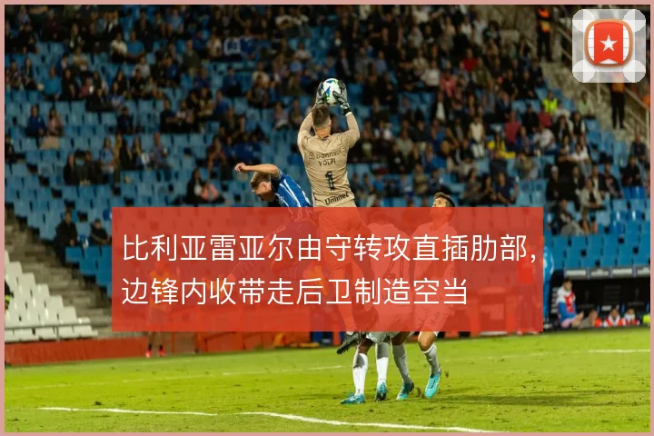 比利亚雷亚尔由守转攻直插肋部，边锋内收带走后卫制造空当