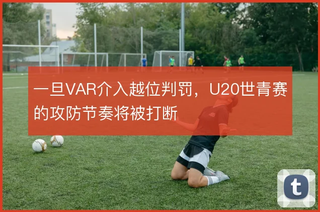一旦VAR介入越位判罚，U20世青赛的攻防节奏将被打断