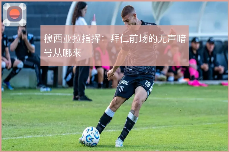 穆西亚拉指挥：拜仁前场的无声暗号从哪来
