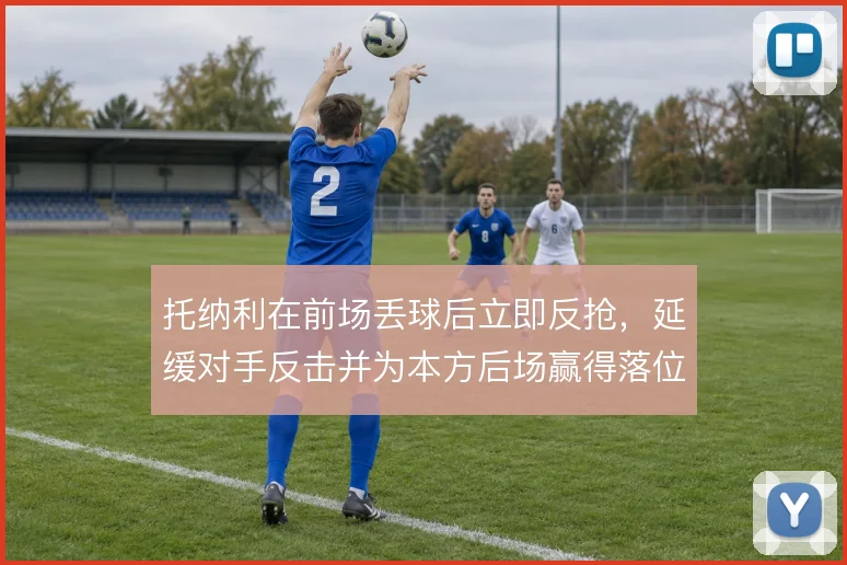 托纳利在前场丢球后立即反抢，延缓对手反击并为本方后场赢得落位时间