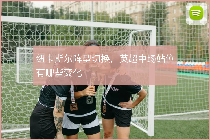 纽卡斯尔阵型切换,英超中场站位有哪些变化